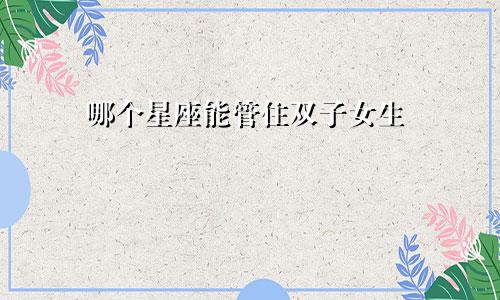 哪个星座能管住双子女生