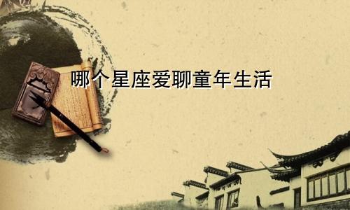 哪个星座爱聊童年生活