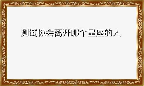 测试你会离开哪个星座的人