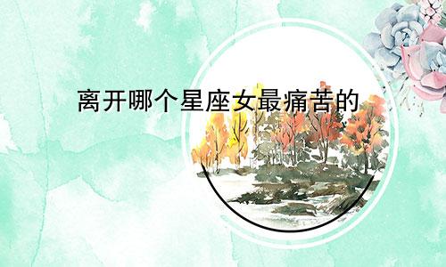 离开哪个星座女最痛苦的