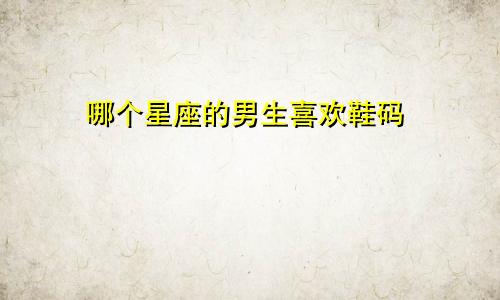哪个星座的男生喜欢鞋码