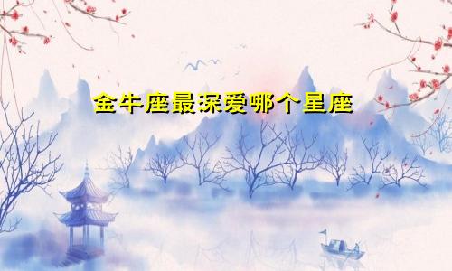 金牛座最深爱哪个星座