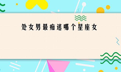 处女男最痴迷哪个星座女