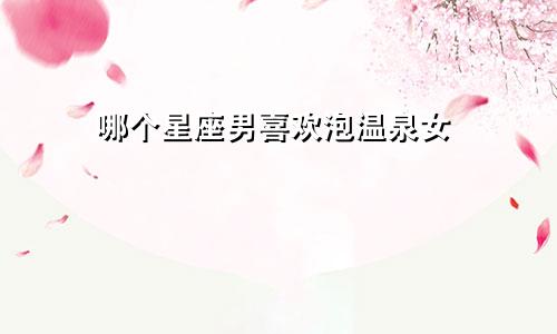 哪个星座男喜欢泡温泉女