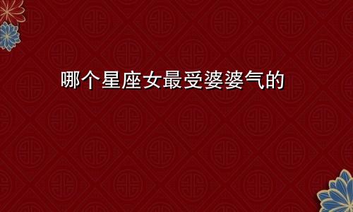 哪个星座女最受婆婆气的