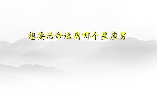 想要活命远离哪个星座男