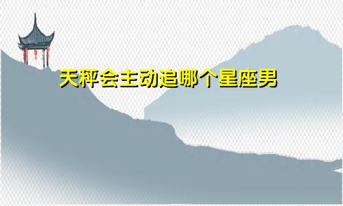 天秤会主动追哪个星座男