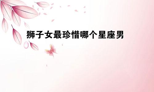 狮子女最珍惜哪个星座男