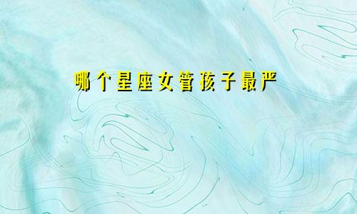 哪个星座女管孩子最严