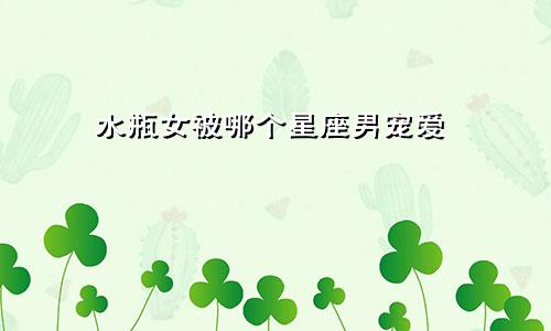 水瓶女被哪个星座男宠爱