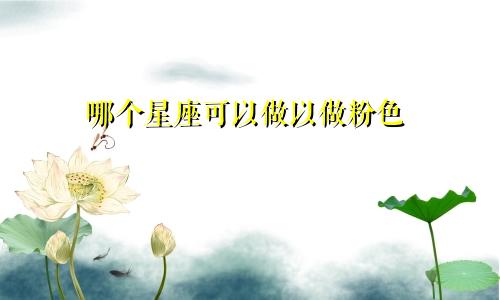 哪个星座可以做以做粉色