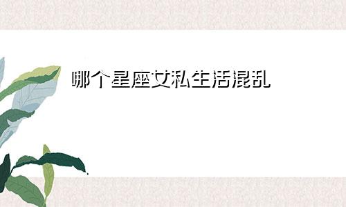 哪个星座女私生活混乱
