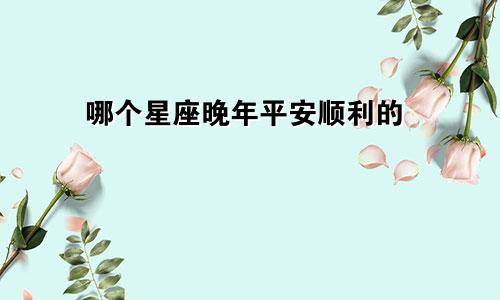 哪个星座晚年平安顺利的