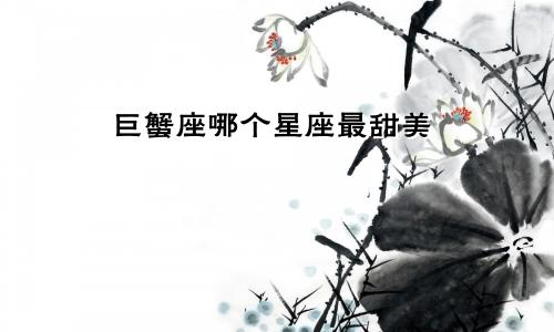 巨蟹座哪个星座最甜美