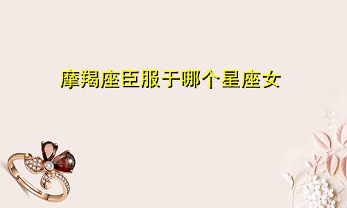 摩羯座臣服于哪个星座女