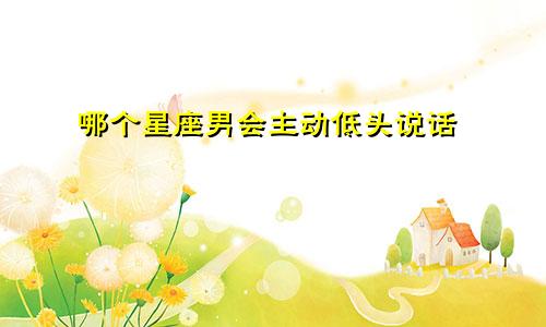 哪个星座男会主动低头说话