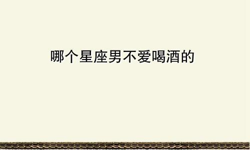 哪个星座男不爱喝酒的