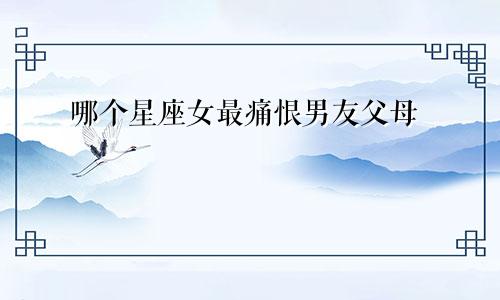 哪个星座女最痛恨男友父母