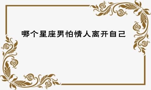 哪个星座男怕情人离开自己