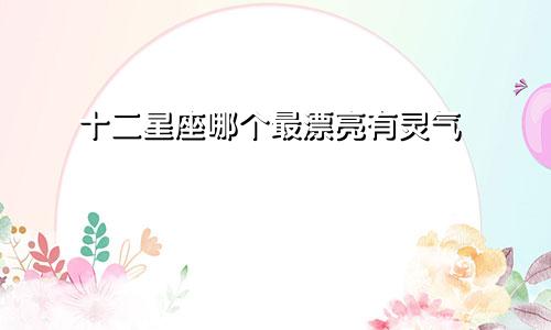 十二星座哪个最漂亮有灵气