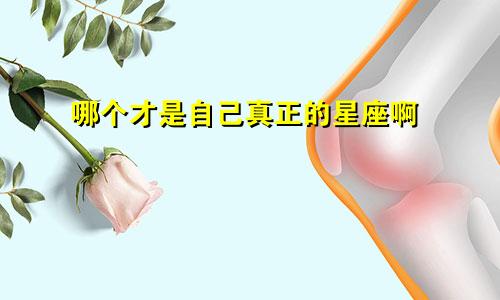 哪个才是自己真正的星座啊
