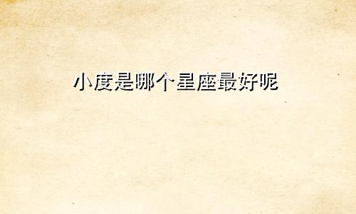 小度是哪个星座最好呢