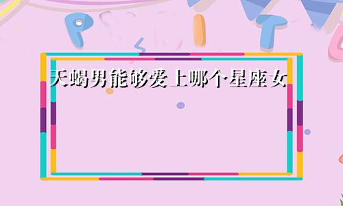 天蝎男能够爱上哪个星座女