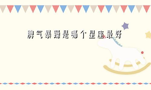 脾气暴躁是哪个星座最好