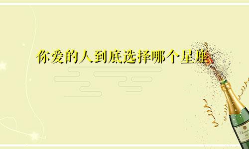 你爱的人到底选择哪个星座