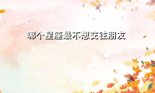 哪个星座最不想交往朋友