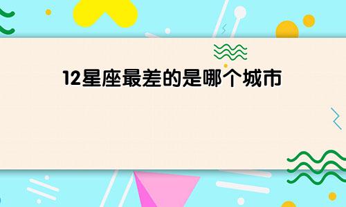 12星座最差的是哪个城市