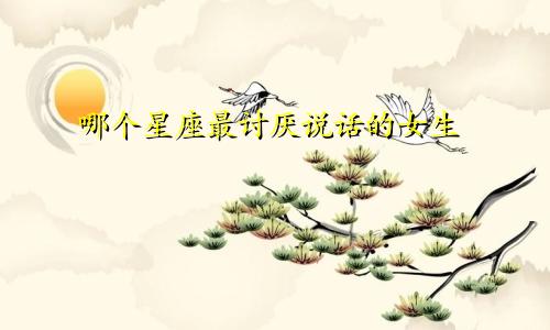 哪个星座最讨厌说话的女生