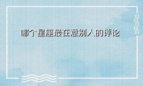 哪个星座最在意别人的评论