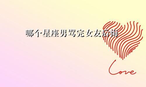 哪个星座男骂完女友后悔