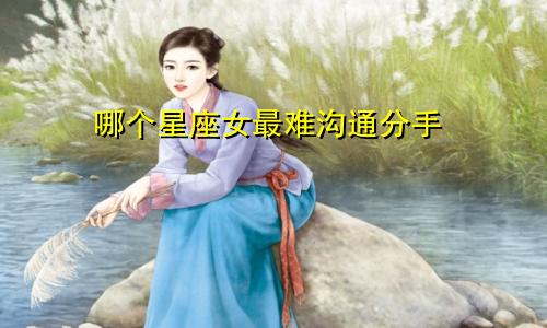 哪个星座女最难沟通分手