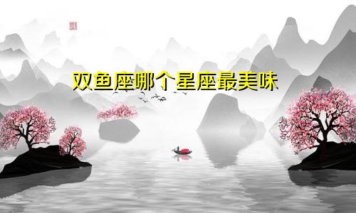 双鱼座哪个星座最美味
