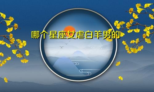 哪个星座女虐白羊男的