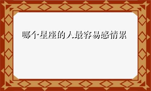 哪个星座的人最容易感情累