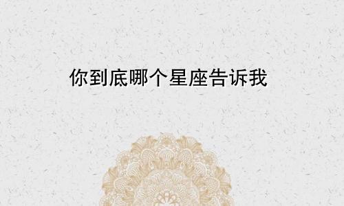 你到底哪个星座告诉我