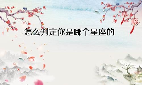 怎么判定你是哪个星座的
