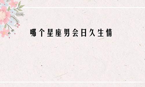 哪个星座男会日久生情