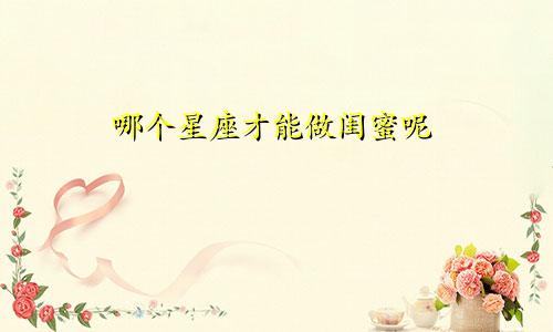 哪个星座才能做闺蜜呢