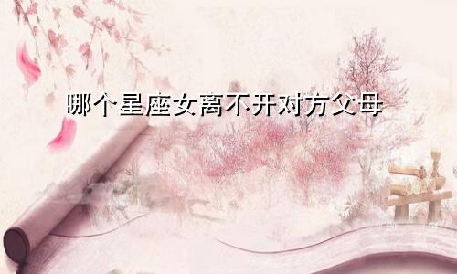 哪个星座女离不开对方父母
