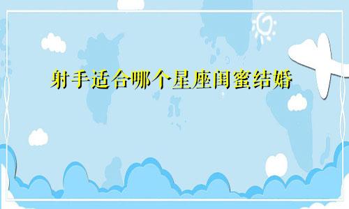 射手适合哪个星座闺蜜结婚