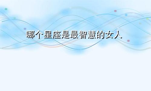哪个星座是最智慧的女人
