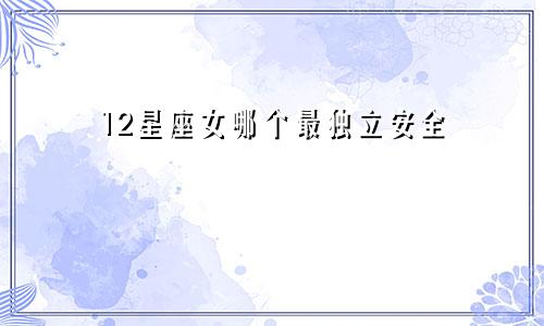12星座女哪个最独立安全