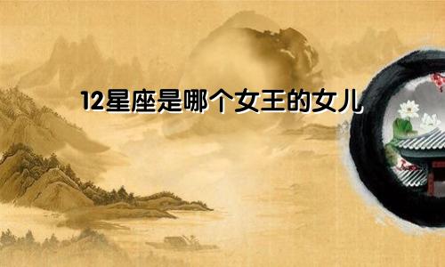 12星座是哪个女王的女儿