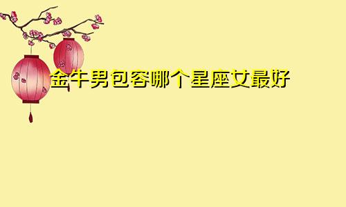 金牛男包容哪个星座女最好