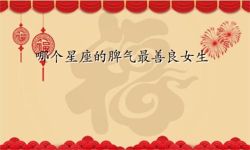 哪个星座的脾气最善良女生
