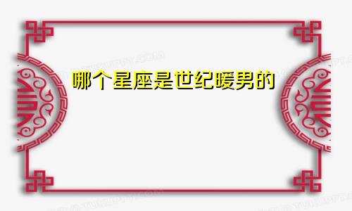 哪个星座是世纪暖男的